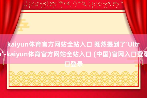 kaiyun体育官方网站全站入口 既然提到了‘Ultra’-kaiyun体育官方网站全站入口 (中国)官网入口登录