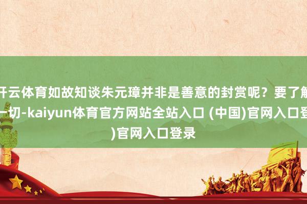 开云体育如故知谈朱元璋并非是善意的封赏呢？要了解这一切-kaiyun体育官方网站全站入口 (中国)官网入口登录