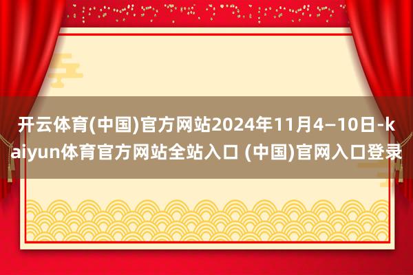开云体育(中国)官方网站2024年11月4—10日-kaiyun体育官方网站全站入口 (中国)官网入口登录