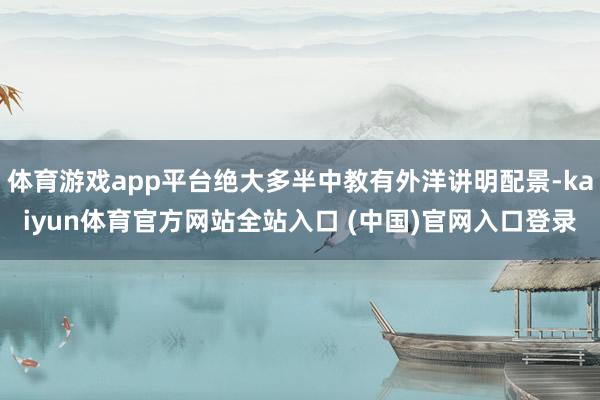 体育游戏app平台绝大多半中教有外洋讲明配景-kaiyun体育官方网站全站入口 (中国)官网入口登录