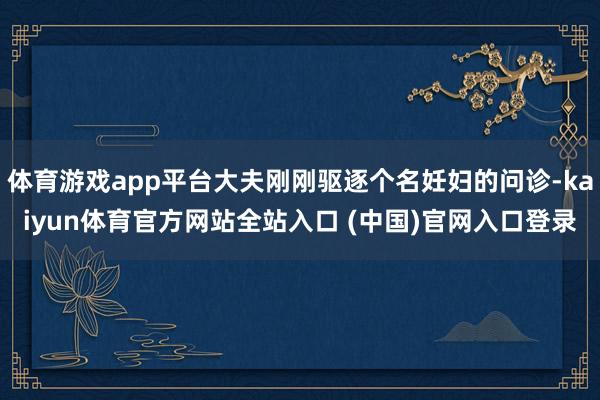 体育游戏app平台大夫刚刚驱逐个名妊妇的问诊-kaiyun体育官方网站全站入口 (中国)官网入口登录