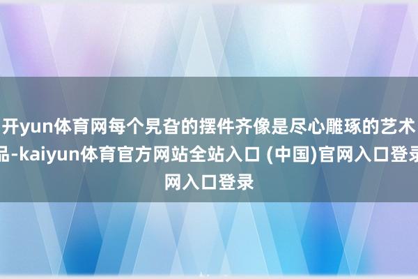 开yun体育网每个旯旮的摆件齐像是尽心雕琢的艺术品-kaiyun体育官方网站全站入口 (中国)官网入口登录