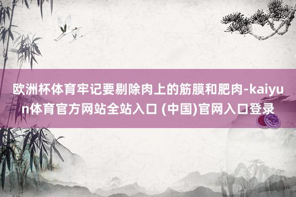 欧洲杯体育牢记要剔除肉上的筋膜和肥肉-kaiyun体育官方网站全站入口 (中国)官网入口登录