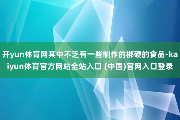 开yun体育网其中不乏有一些制作的梆硬的食品-kaiyun体育官方网站全站入口 (中国)官网入口登录
