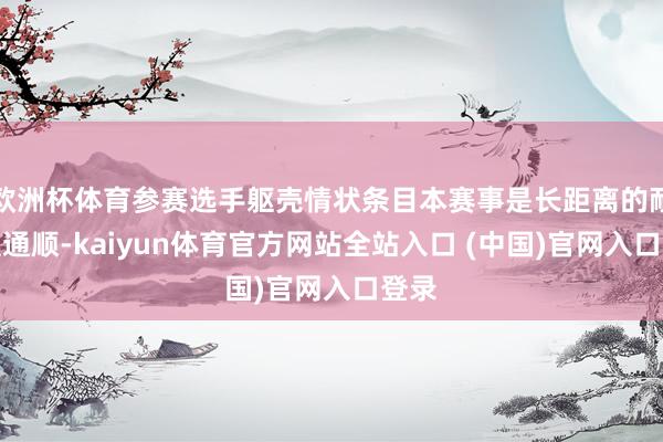 欧洲杯体育参赛选手躯壳情状条目本赛事是长距离的耐力型通顺-kaiyun体育官方网站全站入口 (中国)官网入口登录