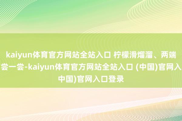 kaiyun体育官方网站全站入口 柠檬滑熘溜、两端尖尖的尝一尝-kaiyun体育官方网站全站入口 (中国)官网入口登录