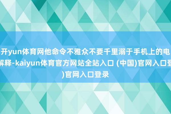 开yun体育网他命令不雅众不要千里溺于手机上的电影解释-kaiyun体育官方网站全站入口 (中国)官网入口登录