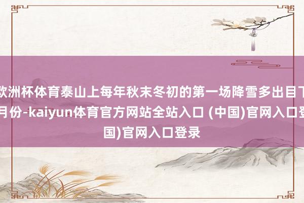 欧洲杯体育泰山上每年秋末冬初的第一场降雪多出目下11月份-kaiyun体育官方网站全站入口 (中国)官网入口登录