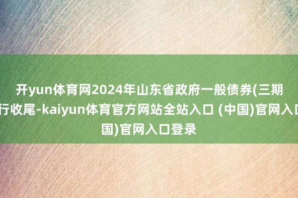 开yun体育网　　2024年山东省政府一般债券(三期)已刊行收尾-kaiyun体育官方网站全站入口 (中国)官网入口登录