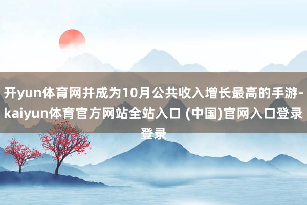 开yun体育网并成为10月公共收入增长最高的手游-kaiyun体育官方网站全站入口 (中国)官网入口登录