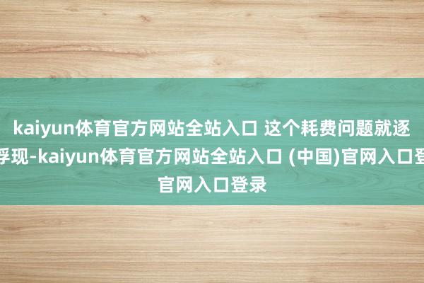 kaiyun体育官方网站全站入口 这个耗费问题就逐步浮现-kaiyun体育官方网站全站入口 (中国)官网入口登录