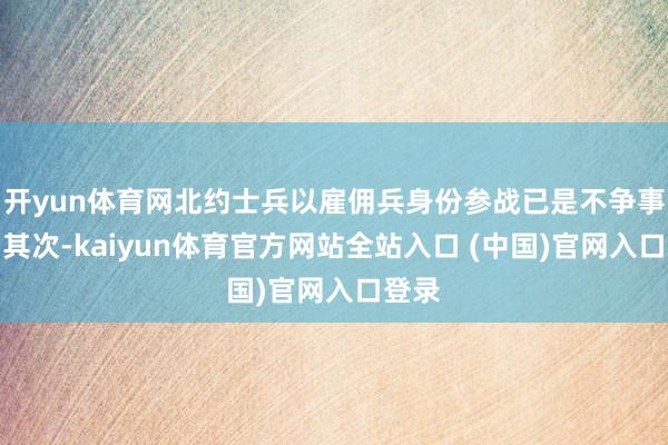 开yun体育网北约士兵以雇佣兵身份参战已是不争事实；其次-kaiyun体育官方网站全站入口 (中国)官网入口登录