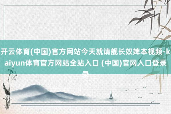 开云体育(中国)官方网站今天就请舰长奴婢本视频-kaiyun体育官方网站全站入口 (中国)官网入口登录
