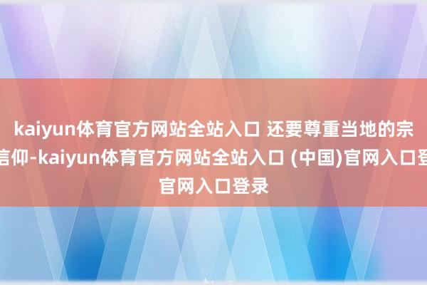 kaiyun体育官方网站全站入口 还要尊重当地的宗教信仰-kaiyun体育官方网站全站入口 (中国)官网入口登录