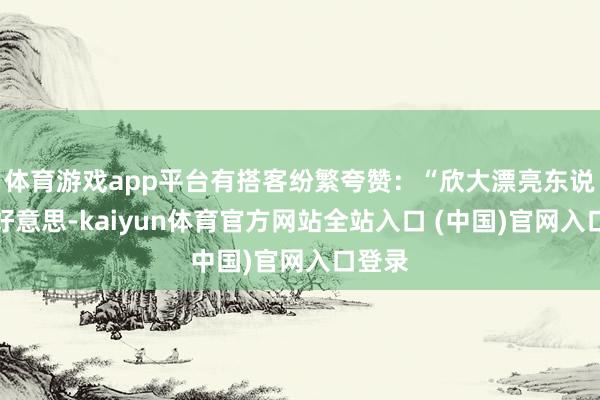体育游戏app平台有搭客纷繁夸赞：“欣大漂亮东说念主好意思-kaiyun体育官方网站全站入口 (中国)官网入口登录