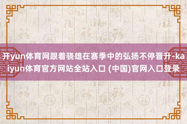开yun体育网跟着骁雄在赛季中的弘扬不停晋升-kaiyun体育官方网站全站入口 (中国)官网入口登录