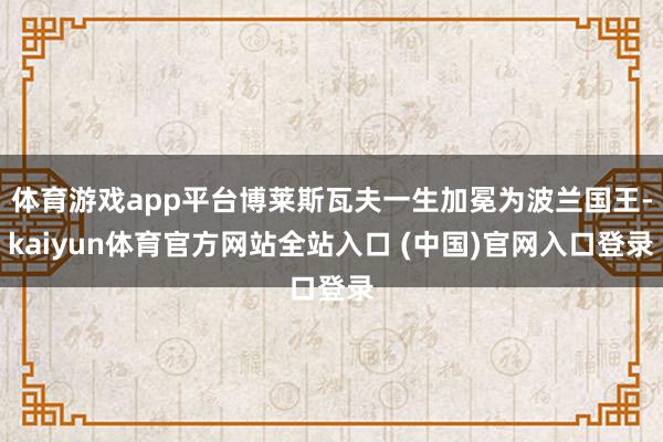 体育游戏app平台博莱斯瓦夫一生加冕为波兰国王-kaiyun体育官方网站全站入口 (中国)官网入口登录