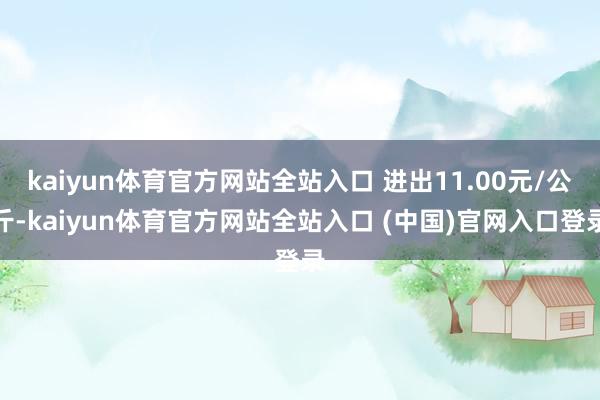 kaiyun体育官方网站全站入口 进出11.00元/公斤-kaiyun体育官方网站全站入口 (中国)官网入口登录