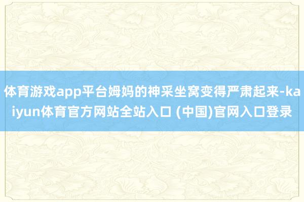 体育游戏app平台姆妈的神采坐窝变得严肃起来-kaiyun体育官方网站全站入口 (中国)官网入口登录