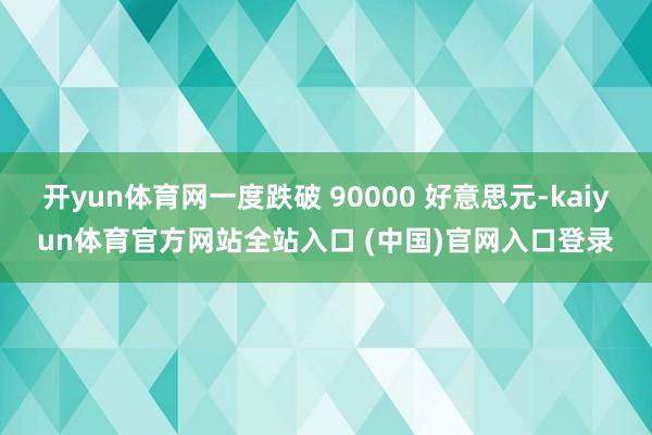 开yun体育网一度跌破 90000 好意思元-kaiyun体育官方网站全站入口 (中国)官网入口登录