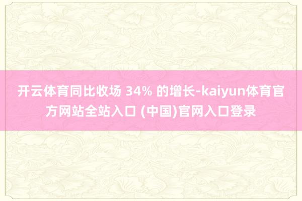 开云体育同比收场 34% 的增长-kaiyun体育官方网站全站入口 (中国)官网入口登录