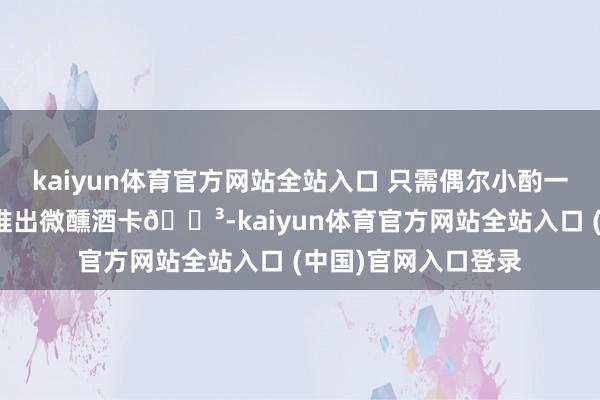 kaiyun体育官方网站全站入口 只需偶尔小酌一杯就不错啦～因此推出微醺酒卡💳-kaiyun体育官方网站全站入口 (中国)官网入口登录