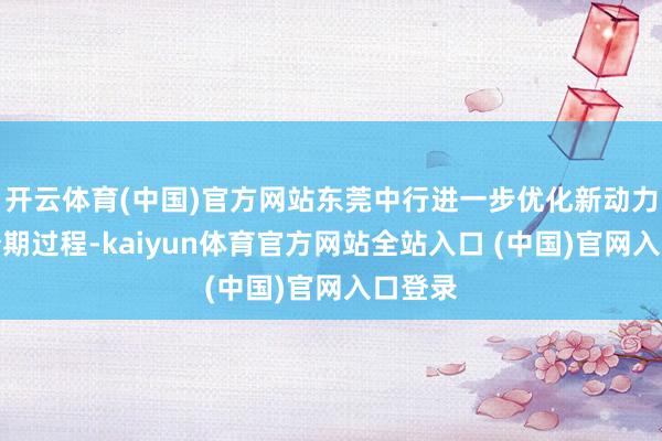 开云体育(中国)官方网站东莞中行进一步优化新动力汽车分期过程-kaiyun体育官方网站全站入口 (中国)官网入口登录