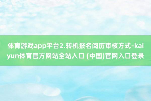 体育游戏app平台2.转机报名阅历审核方式-kaiyun体育官方网站全站入口 (中国)官网入口登录