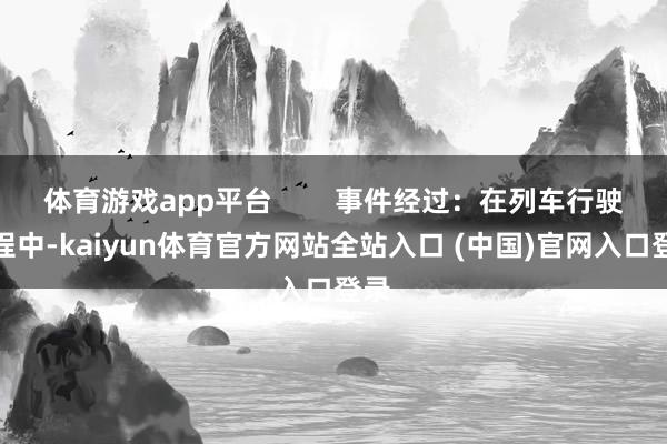 体育游戏app平台        事件经过：在列车行驶历程中-kaiyun体育官方网站全站入口 (中国)官网入口登录