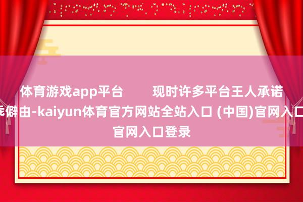 体育游戏app平台        现时许多平台王人承诺7天乖僻由-kaiyun体育官方网站全站入口 (中国)官网入口登录