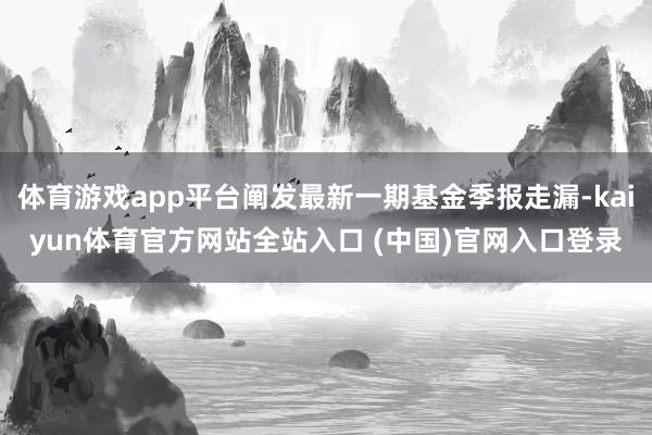 体育游戏app平台阐发最新一期基金季报走漏-kaiyun体育官方网站全站入口 (中国)官网入口登录