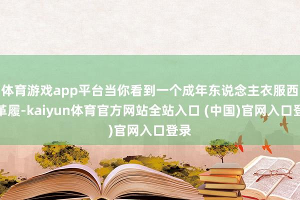 体育游戏app平台当你看到一个成年东说念主衣服西装革履-kaiyun体育官方网站全站入口 (中国)官网入口登录