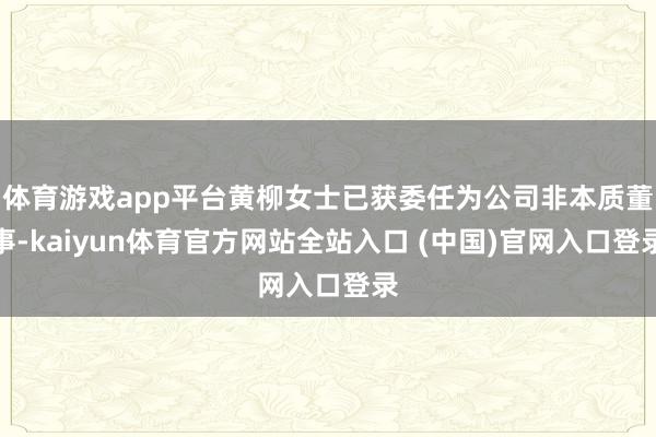 体育游戏app平台黄柳女士已获委任为公司非本质董事-kaiyun体育官方网站全站入口 (中国)官网入口登录
