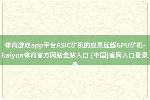 体育游戏app平台ASIC矿机的成果远超GPU矿机-kaiyun体育官方网站全站入口 (中国)官网入口登录