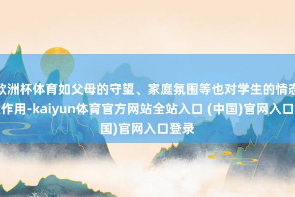 欧洲杯体育如父母的守望、家庭氛围等也对学生的情态产生作用-kaiyun体育官方网站全站入口 (中国)官网入口登录
