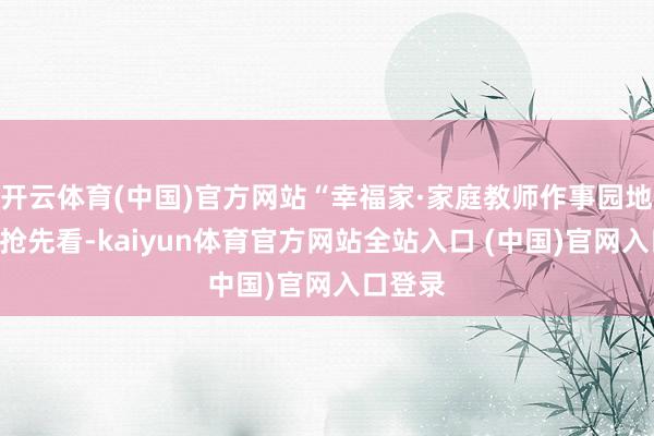 开云体育(中国)官方网站“幸福家·家庭教师作事园地”亮点抢先看-kaiyun体育官方网站全站入口 (中国)官网入口登录