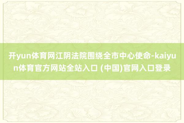 开yun体育网江阴法院围绕全市中心使命-kaiyun体育官方网站全站入口 (中国)官网入口登录