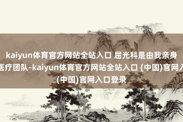 kaiyun体育官方网站全站入口 屈光科是由我亲身指挥的医疗团队-kaiyun体育官方网站全站入口 (中国)官网入口登录