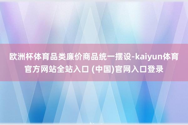 欧洲杯体育品类廉价商品统一摆设-kaiyun体育官方网站全站入口 (中国)官网入口登录