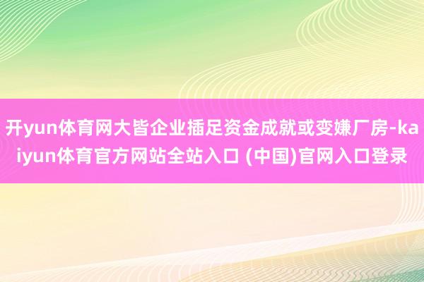 开yun体育网大皆企业插足资金成就或变嫌厂房-kaiyun体育官方网站全站入口 (中国)官网入口登录
