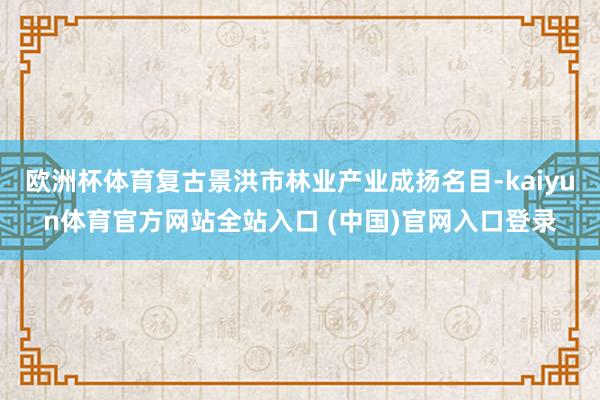 欧洲杯体育复古景洪市林业产业成扬名目-kaiyun体育官方网站全站入口 (中国)官网入口登录
