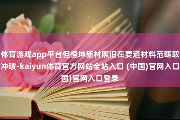 体育游戏app平台但恒坤新材照旧在要道材料范畴取得了冲破-kaiyun体育官方网站全站入口 (中国)官网入口登录