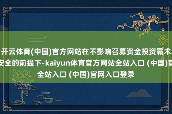 开云体育(中国)官方网站在不影响召募资金投资霸术且确保资金安全的前提下-kaiyun体育官方网站全站入口 (中国)官网入口登录
