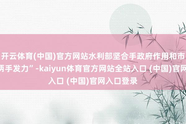 开云体育(中国)官方网站水利部坚合手政府作用和市集机制“两手发力”-kaiyun体育官方网站全站入口 (中国)官网入口登录