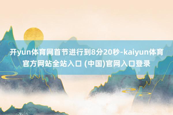 开yun体育网首节进行到8分20秒-kaiyun体育官方网站全站入口 (中国)官网入口登录