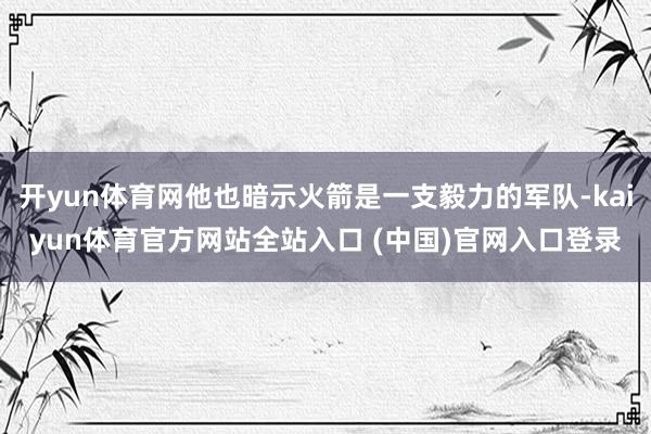 开yun体育网他也暗示火箭是一支毅力的军队-kaiyun体育官方网站全站入口 (中国)官网入口登录