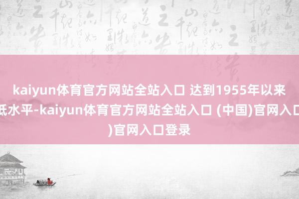 kaiyun体育官方网站全站入口 达到1955年以来的最低水平-kaiyun体育官方网站全站入口 (中国)官网入口登录