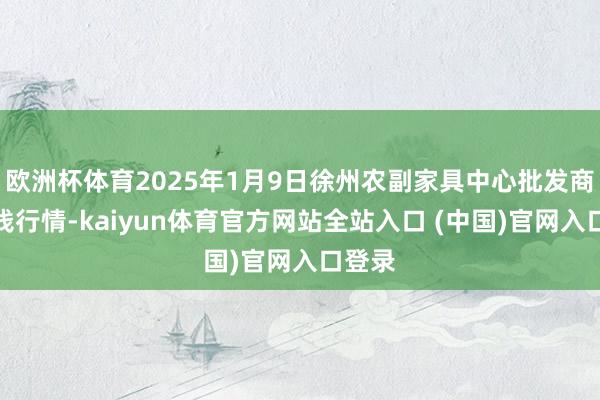 欧洲杯体育2025年1月9日徐州农副家具中心批发商场价钱行情-kaiyun体育官方网站全站入口 (中国)官网入口登录