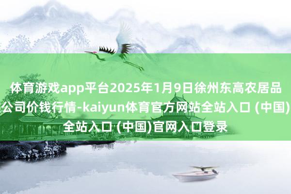 体育游戏app平台2025年1月9日徐州东高农居品商场解决有限公司价钱行情-kaiyun体育官方网站全站入口 (中国)官网入口登录
