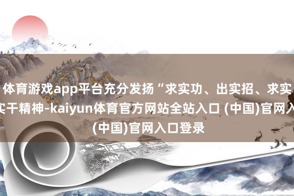 体育游戏app平台充分发扬“求实功、出实招、求实效”的实干精神-kaiyun体育官方网站全站入口 (中国)官网入口登录